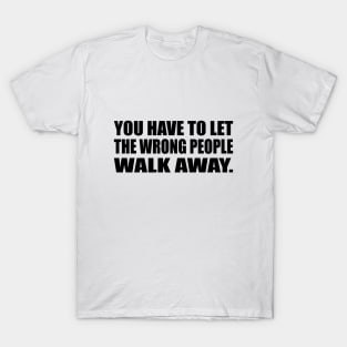 You have to let the wrong people walk away T-Shirt